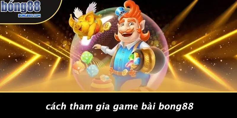 Cách Tham Gia Game Bài BONG88