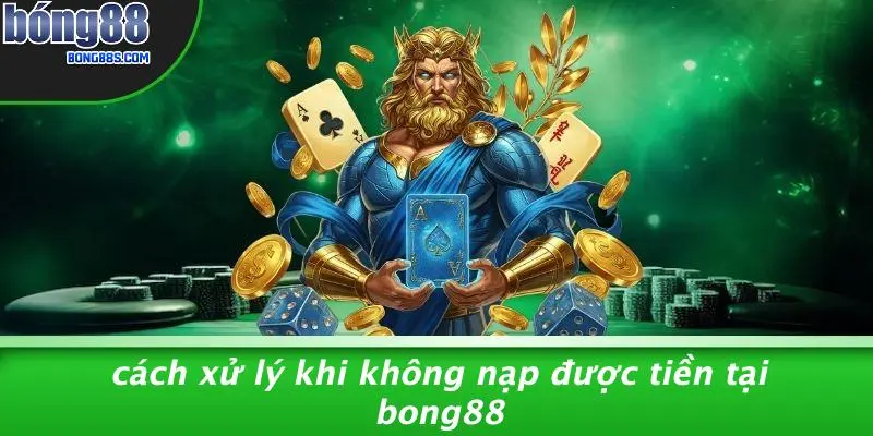 Cách Xử Lý Khi Không Nạp Được Tiền Tại BONG88