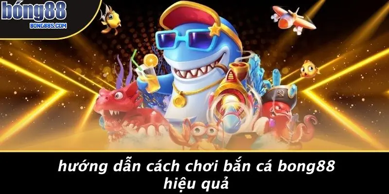Hướng Dẫn Cách Chơi Bắn Cá BONG88 Hiệu Quả